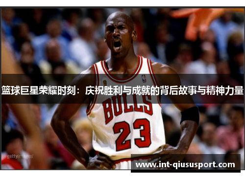 篮球巨星荣耀时刻:庆祝胜利与成就的背后故事与精神力量