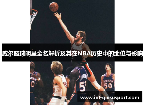威尔篮球明星全名解析及其在NBA历史中的地位与影响