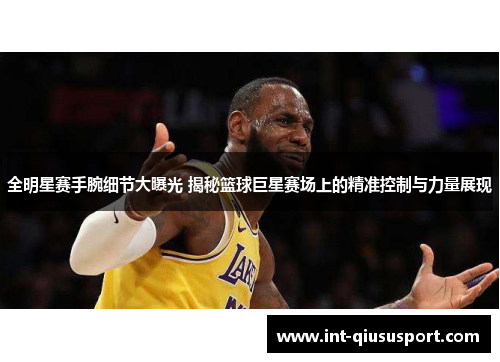 全明星赛手腕细节大曝光 揭秘篮球巨星赛场上的精准控制与力量展现
