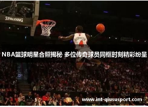 NBA篮球明星合照揭秘 多位传奇球员同框时刻精彩纷呈
