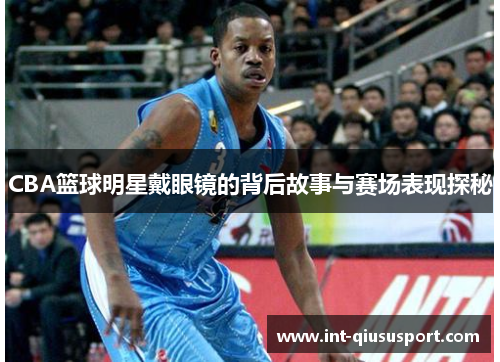 CBA篮球明星戴眼镜的背后故事与赛场表现探秘