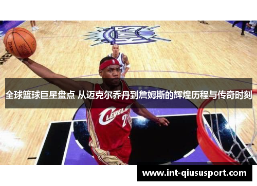 全球篮球巨星盘点 从迈克尔乔丹到詹姆斯的辉煌历程与传奇时刻