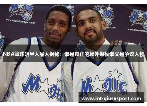 NBA篮球明星人品大揭秘:谁是真正的场外楷模谁又是争议人物
