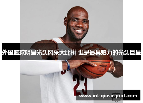 外国篮球明星光头风采大比拼 谁是最具魅力的光头巨星