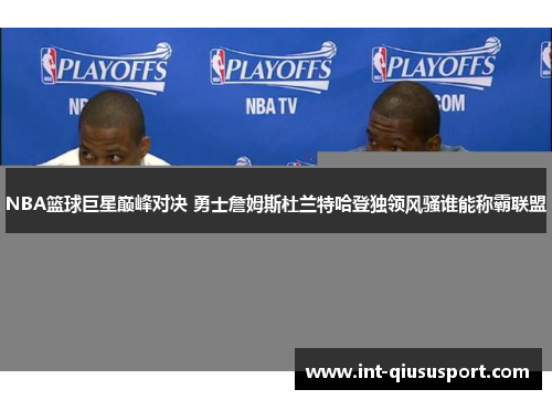 NBA篮球巨星巅峰对决 勇士詹姆斯杜兰特哈登独领风骚谁能称霸联盟