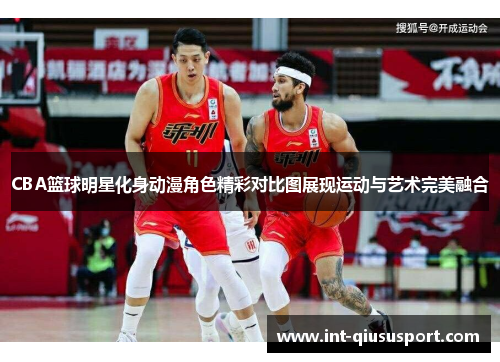 CBA篮球明星化身动漫角色精彩对比图展现运动与艺术完美融合