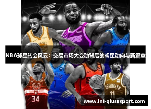NBA球星转会风云:交易市场大变动背后的明星动向与新篇章