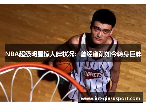 NBA超级明星惊人胖状况:曾经瘦削如今转身巨胖
