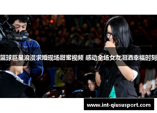 篮球巨星浪漫求婚现场甜蜜视频 感动全场女友泪洒幸福时刻