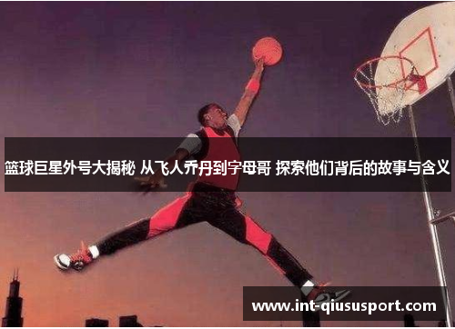 篮球巨星外号大揭秘 从飞人乔丹到字母哥 探索他们背后的故事与含义