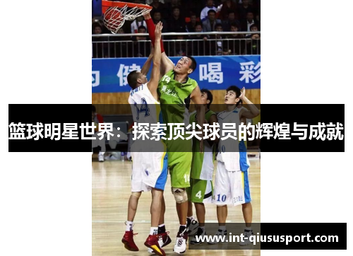 篮球明星世界:探索顶尖球员的辉煌与成就