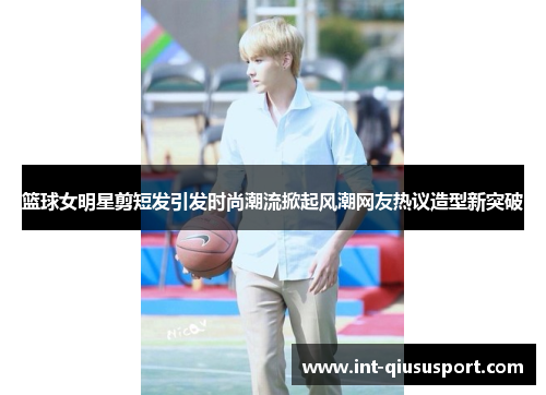 篮球女明星剪短发引发时尚潮流掀起风潮网友热议造型新突破