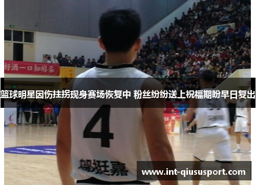 篮球明星因伤拄拐现身赛场恢复中 粉丝纷纷送上祝福期盼早日复出