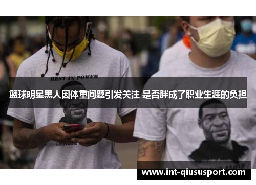 篮球明星黑人因体重问题引发关注 是否胖成了职业生涯的负担