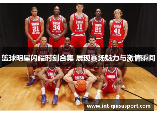 篮球明星闪耀时刻合集 展现赛场魅力与激情瞬间
