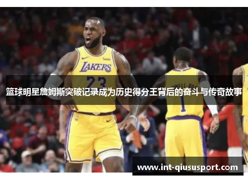 篮球明星詹姆斯突破记录成为历史得分王背后的奋斗与传奇故事
