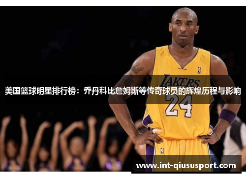 美国篮球明星排行榜:乔丹科比詹姆斯等传奇球员的辉煌历程与影响