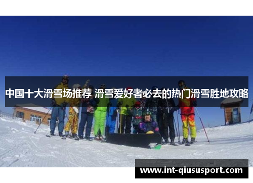 中国十大滑雪场推荐 滑雪爱好者必去的热门滑雪胜地攻略