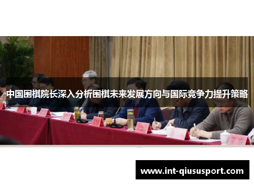 中国围棋院长深入分析围棋未来发展方向与国际竞争力提升策略