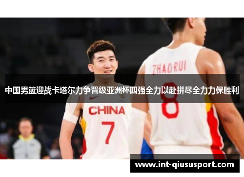中国男篮迎战卡塔尔力争晋级亚洲杯四强全力以赴拼尽全力力保胜利