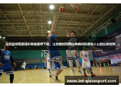 马克篮球明星精彩集锦视频下载,让你随时回顾经典瞬间和激动人心的比赛时刻