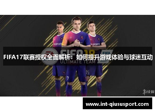 FIFA17联赛授权全面解析：如何提升游戏体验与球迷互动