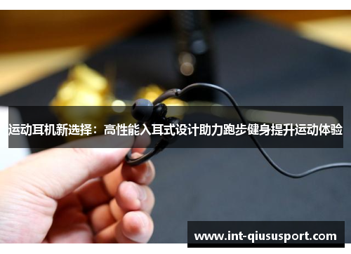 运动耳机新选择:高性能入耳式设计助力跑步健身提升运动体验